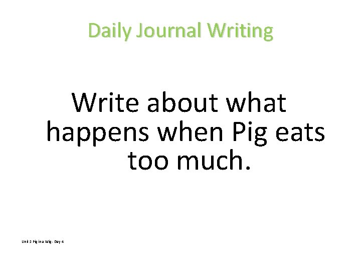 Daily Journal Writing Write about what happens when Pig eats too much. Unit 1