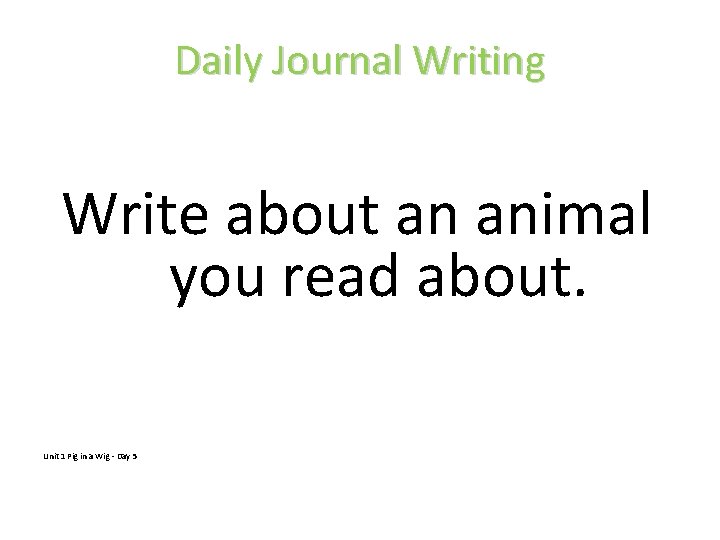 Daily Journal Writing Write about an animal you read about. Unit 1 Pig in