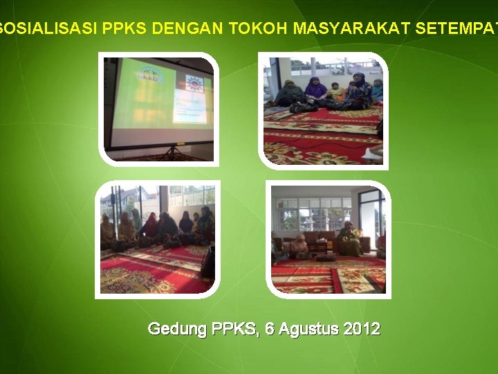 SOSIALISASI PPKS DENGAN TOKOH MASYARAKAT SETEMPAT Gedung PPKS, 6 Agustus 2012 