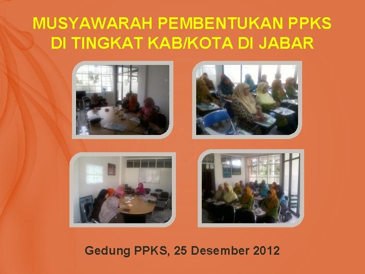 MUSYAWARAH PEMBENTUKAN PPKS DI TINGKAT KAB/KOTA DI JABAR Gedung PPKS, 25 Desember 2012 