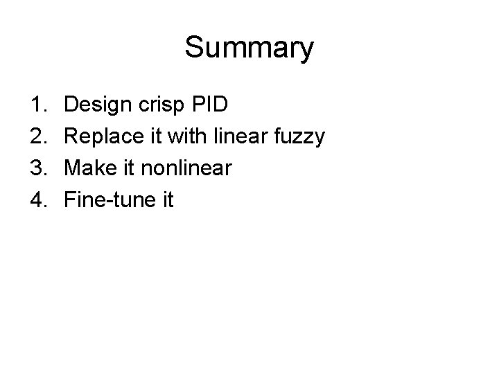 Summary 1. 2. 3. 4. Design crisp PID Replace it with linear fuzzy Make