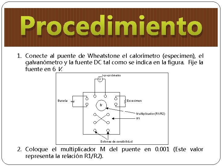 Procedimiento 1. Conecte al puente de Wheatstone el calorímetro (especimen), el galvanómetro y la