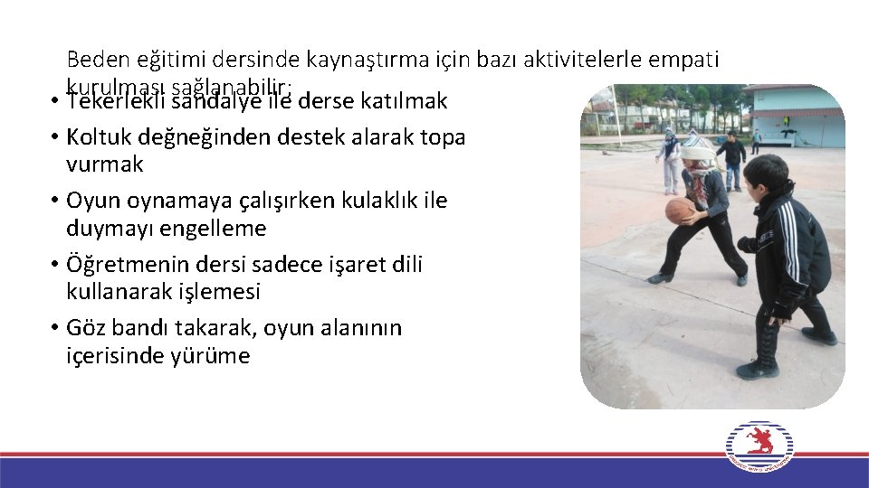 Beden eğitimi dersinde kaynaştırma için bazı aktivitelerle empati kurulması sağlanabilir; • Tekerlekli sandalye ile