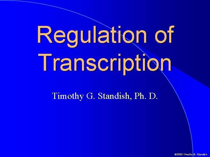 Regulation of Transcription Timothy G. Standish, Ph. D. © 2000 Timothy G. Standish 