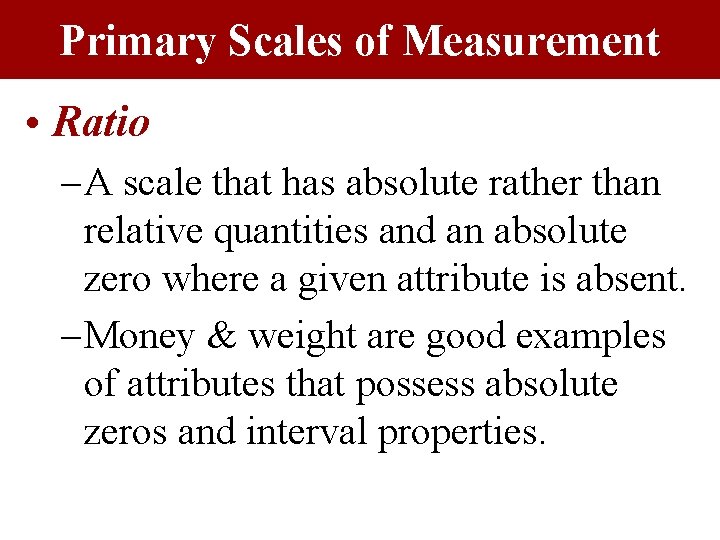 Primary Scales of Measurement • Ratio – A scale that has absolute rather than
