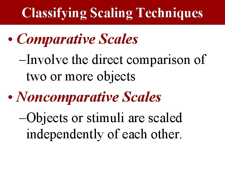 Classifying Scaling Techniques • Comparative Scales –Involve the direct comparison of two or more