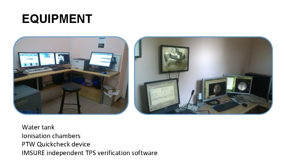 EQUIPMENT Water tank Ionisation chambers PTW Quickcheck device IMSURE independent TPS verification software 