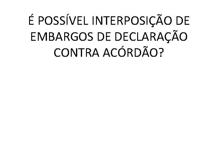 É POSSÍVEL INTERPOSIÇÃO DE EMBARGOS DE DECLARAÇÃO CONTRA ACÓRDÃO? 