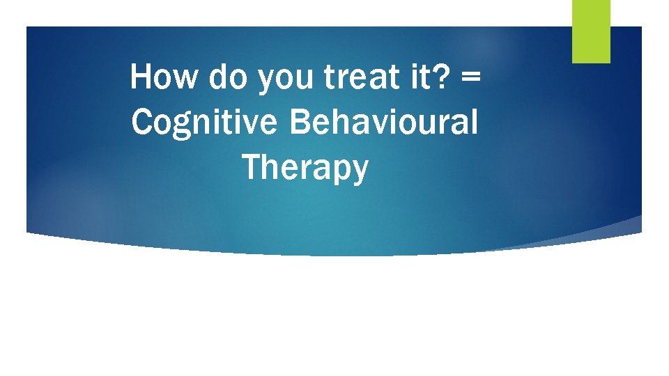 How do you treat it? = Cognitive Behavioural Therapy 