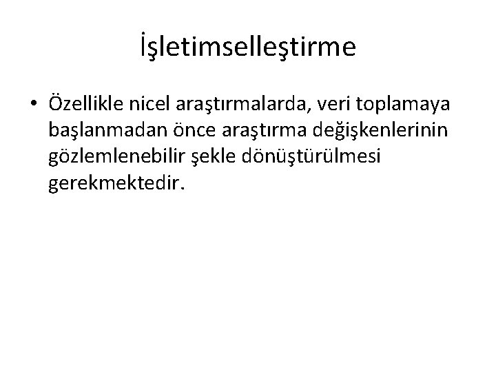 İşletimselleştirme • Özellikle nicel araştırmalarda, veri toplamaya başlanmadan önce araştırma değişkenlerinin gözlemlenebilir şekle dönüştürülmesi