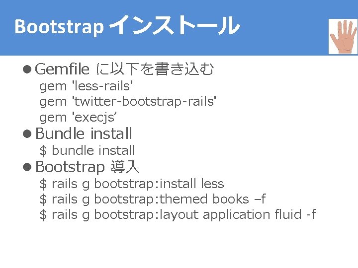 Bootstrap インストール l Gemfile に以下を書き込む gem 'less-rails' gem 'twitter-bootstrap-rails' gem 'execjs‘ l Bundle install