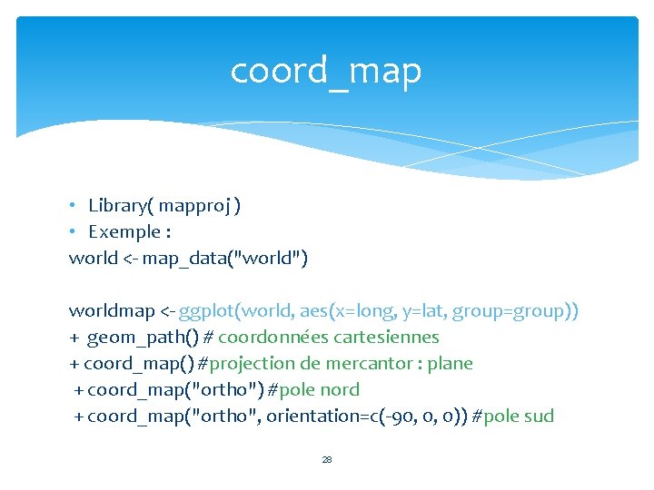 coord_map • Library( mapproj ) • Exemple : world <- map_data("world") worldmap <- ggplot(world,