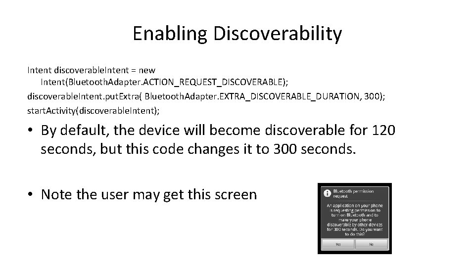 Enabling Discoverability Intent discoverable. Intent = new Intent(Bluetooth. Adapter. ACTION_REQUEST_DISCOVERABLE); discoverable. Intent. put. Extra(