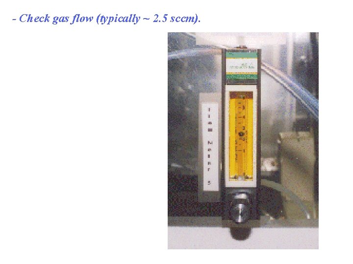 - Check gas flow (typically ~ 2. 5 sccm). 