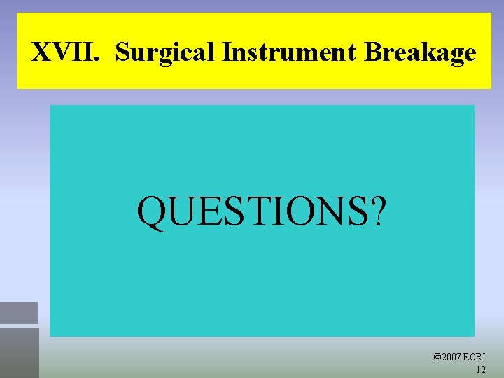 XVII. Surgical Instrument Breakage QUESTIONS? © 2007 ECRI 12 