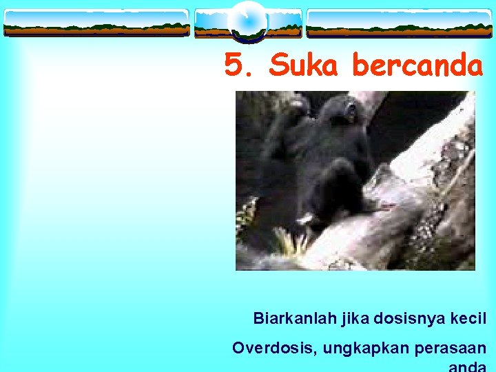 5. Suka bercanda Biarkanlah jika dosisnya kecil Overdosis, ungkapkan perasaan 