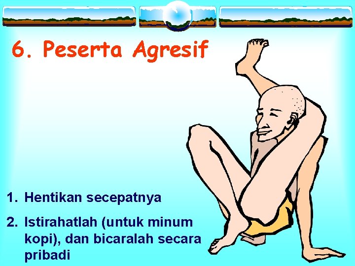 6. Peserta Agresif 1. Hentikan secepatnya 2. Istirahatlah (untuk minum kopi), dan bicaralah secara