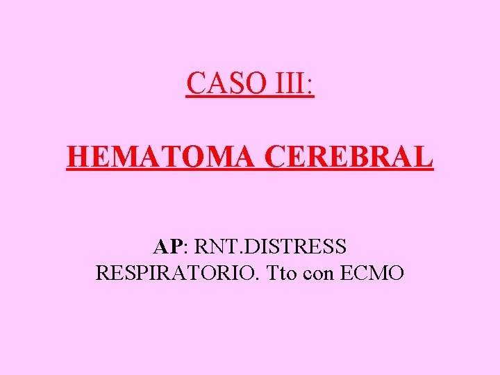 CASO III: HEMATOMA CEREBRAL AP: RNT. DISTRESS RESPIRATORIO. Tto con ECMO 