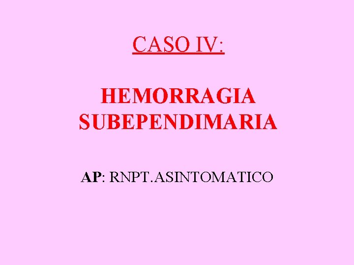 CASO IV: HEMORRAGIA SUBEPENDIMARIA AP: RNPT. ASINTOMATICO 