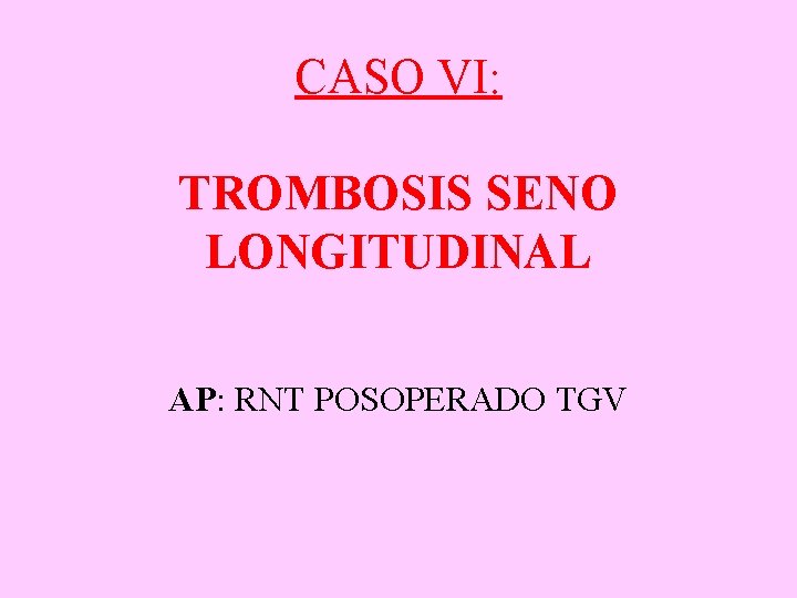 CASO VI: TROMBOSIS SENO LONGITUDINAL AP: RNT POSOPERADO TGV 