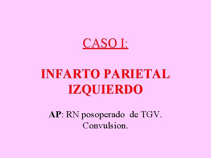 CASO I: INFARTO PARIETAL IZQUIERDO AP: RN posoperado de TGV. Convulsion. 