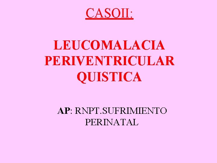 CASOII: LEUCOMALACIA PERIVENTRICULAR QUISTICA AP: RNPT. SUFRIMIENTO PERINATAL 