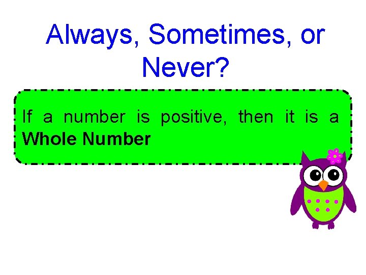 Always, Sometimes, or Never? If a number is positive, then it is a Whole Always, Sometimes, or Never? If a number is positive, then it is a Whole