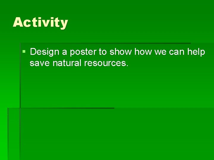 Activity § Design a poster to show we can help save natural resources. 