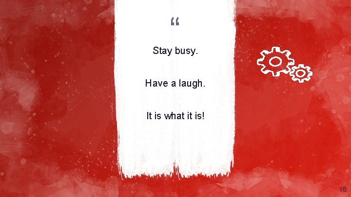 “ Stay busy. Have a laugh. It is what it is! 18 