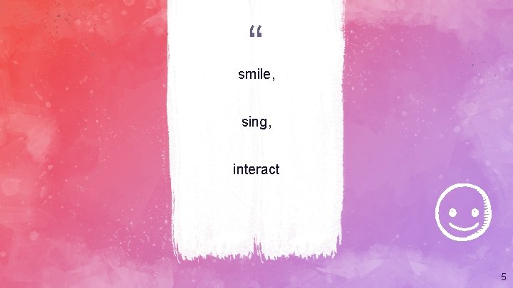 “ smile, sing, interact 5 