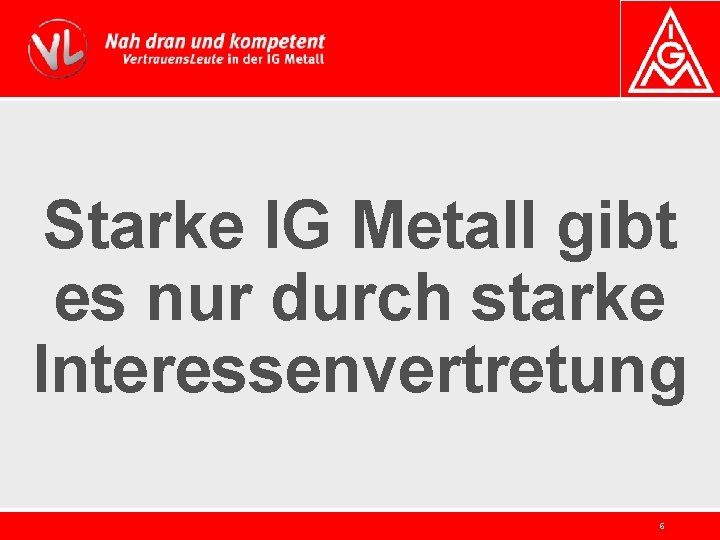 Starke IG Metall gibt es nur durch starke Interessenvertretung 6 