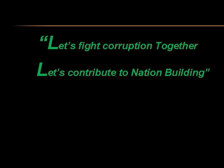 “Let’s fight corruption Together Let’s contribute to Nation Building” 