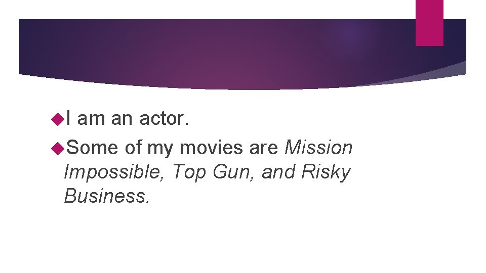  I am an actor. Some of my movies are Mission Impossible, Top Gun,