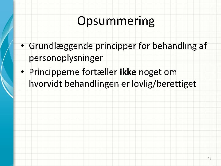 Opsummering • Grundlæggende principper for behandling af personoplysninger • Principperne fortæller ikke noget om