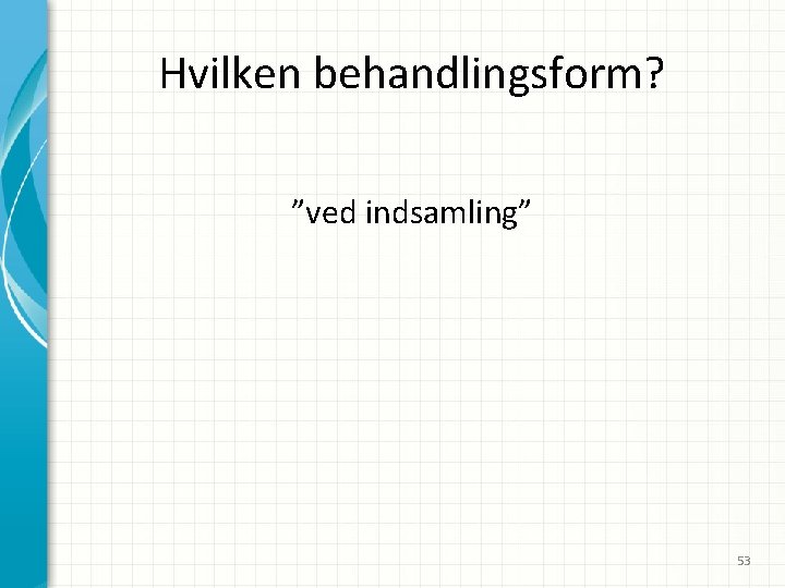 Hvilken behandlingsform? ”ved indsamling” 53 