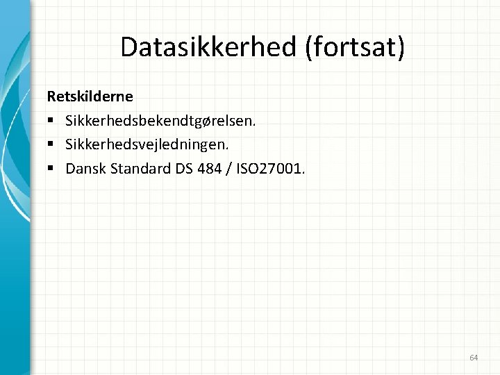 Datasikkerhed (fortsat) Retskilderne § Sikkerhedsbekendtgørelsen. § Sikkerhedsvejledningen. § Dansk Standard DS 484 / ISO