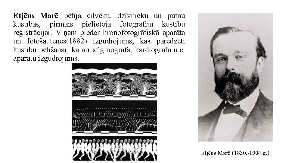 Etjēns Marē pētīja cilvēku, dzīvnieku un putnu kustības, pirmais pielietoja fotogrāfiju kustību reģistrācijai. Viņam