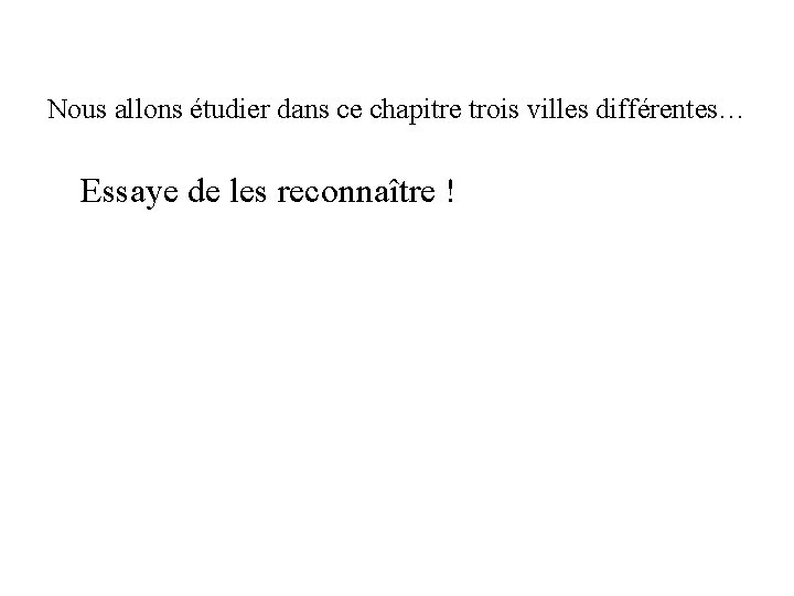 Nous allons étudier dans ce chapitre trois villes différentes… Essaye de les reconnaître !