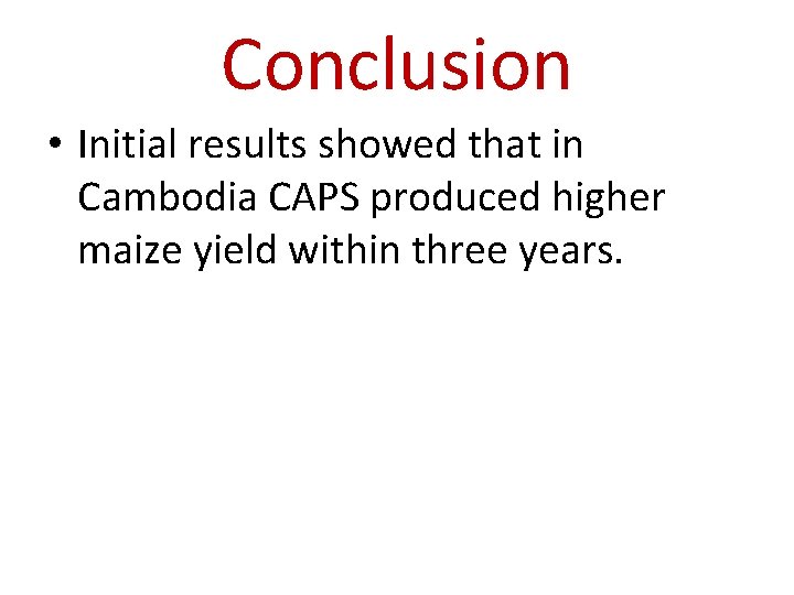 Conclusion • Initial results showed that in Cambodia CAPS produced higher maize yield within