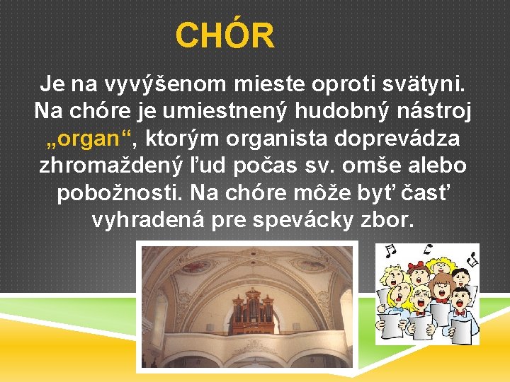 CHÓR Je na vyvýšenom mieste oproti svätyni. Na chóre je umiestnený hudobný nástroj „organ“,