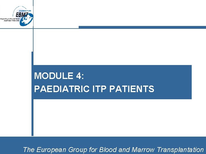 MODULE 4: PAEDIATRIC ITP PATIENTS The European Group for Blood and Marrow Transplantation 