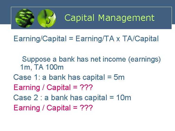 Capital Management Earning/Capital = Earning/TA x TA/Capital Suppose a bank has net income (earnings)