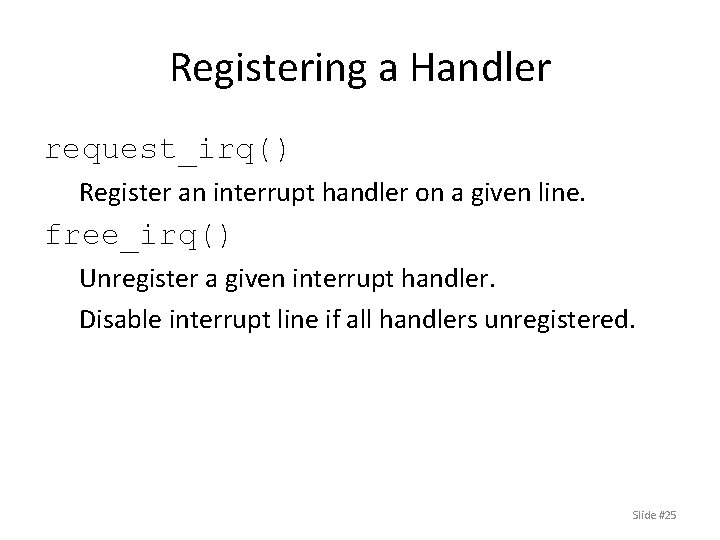 Registering a Handler request_irq() Register an interrupt handler on a given line. free_irq() Unregister