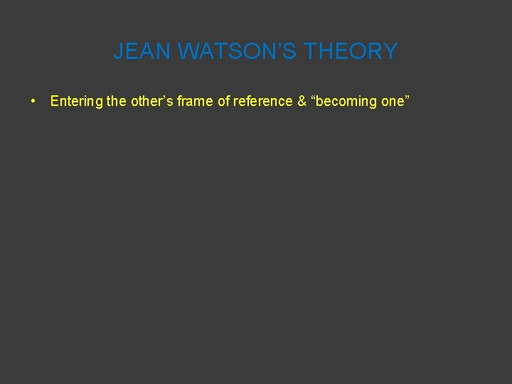 JEAN WATSON’S THEORY • Entering the other’s frame of reference & “becoming one” 