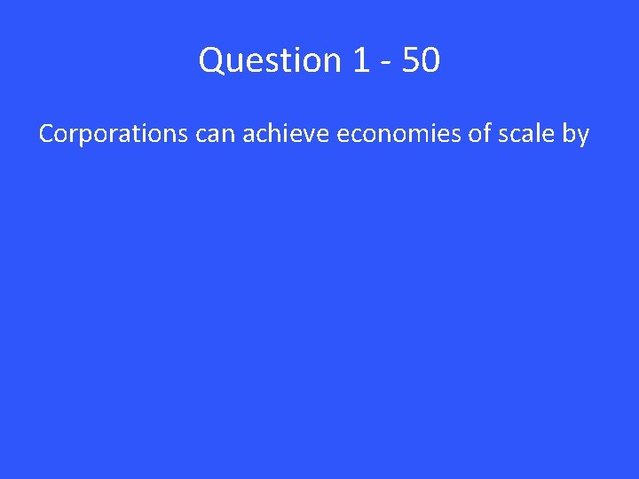 Question 1 - 50 Corporations can achieve economies of scale by 