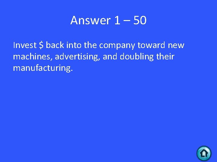 Answer 1 – 50 Invest $ back into the company toward new machines, advertising,