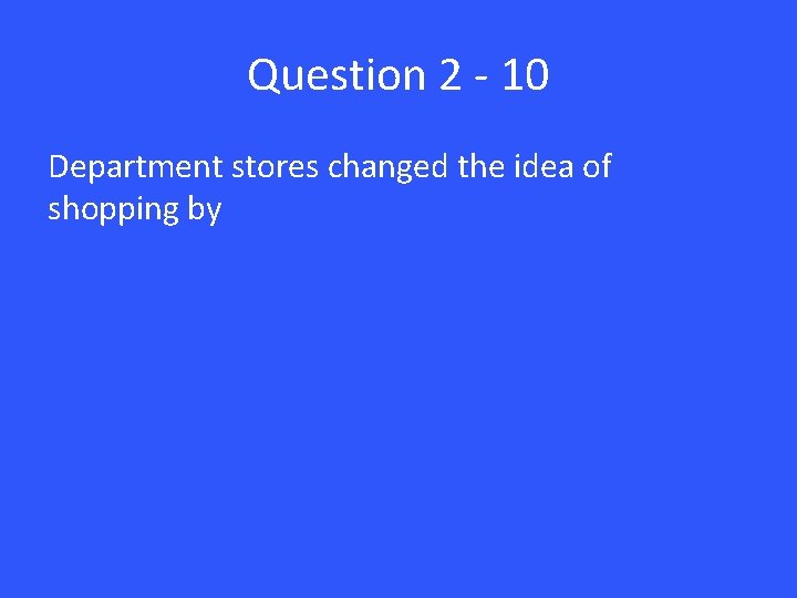 Question 2 - 10 Department stores changed the idea of shopping by 