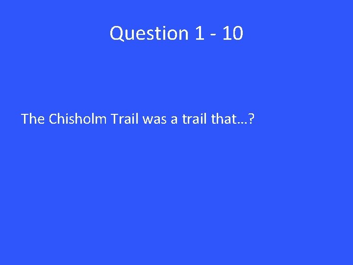 Question 1 - 10 The Chisholm Trail was a trail that…? 