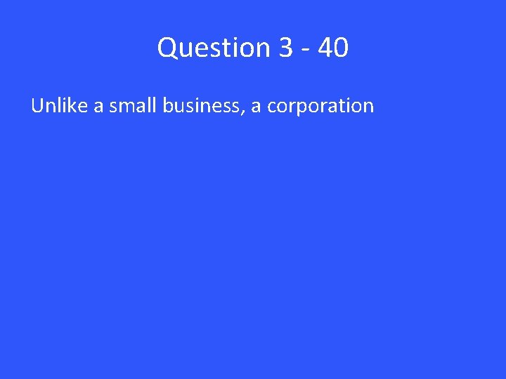 Question 3 - 40 Unlike a small business, a corporation 