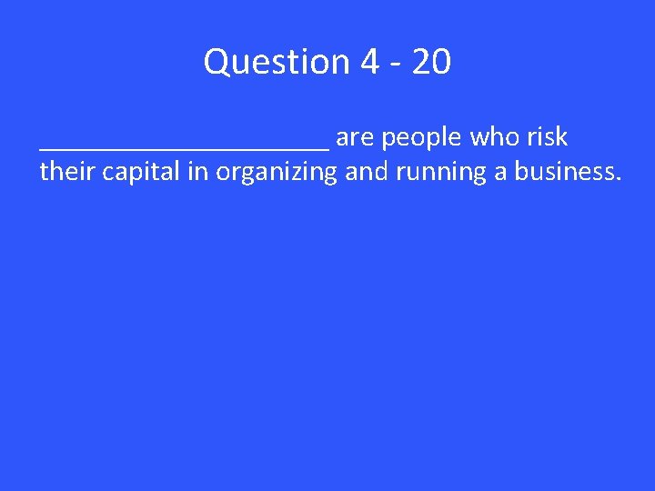 Question 4 - 20 __________ are people who risk their capital in organizing and